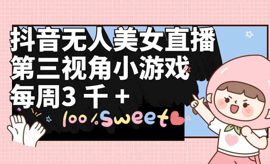 (9796期)抖音无人美女直播,第三视角小游戏,每周收益3000+-柚子网创